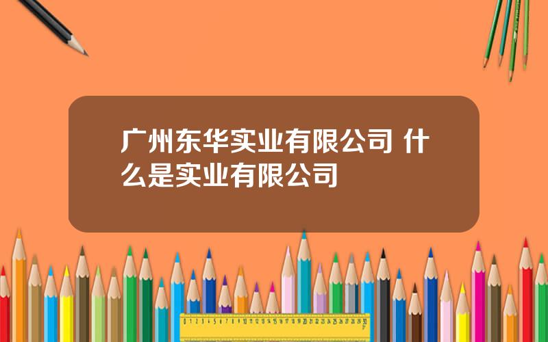 广州东华实业有限公司 什么是实业有限公司